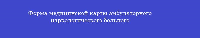 Форма медицинской карты амбулаторного наркологического больного