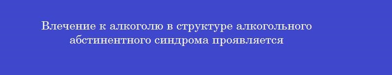 Влечение к алкоголю в структуре алкогольного абстинентного синдрома проявляется