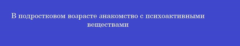 В подростковом возрасте знакомство с психоактивными веществами