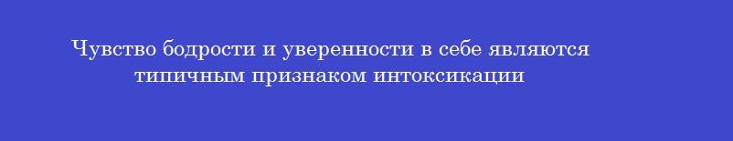 Чувство бодрости и уверенности в себе являются типичным признаком интоксикации