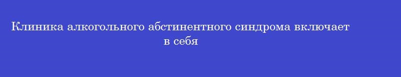 Клиника алкогольного абстинентного синдрома включает в себя