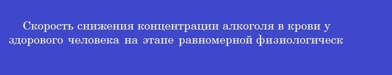 Скорость снижения концентрации алкоголя в крови у здорового человека на этапе равномерной физиологической элиминации (выведения) составляет в среднем в час (____%)