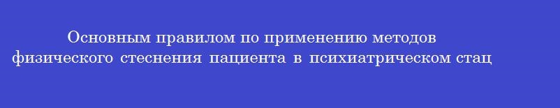 Основным правилом по применению методов физического стеснения пациента в психиатрическом стационаре является