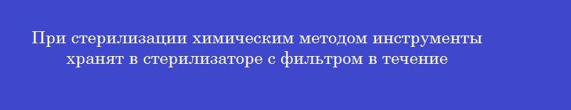 При стерилизации химическим методом инструменты хранят в стерилизаторе с фильтром в течение