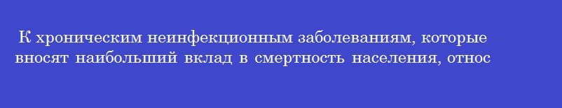К хроническим неинфекционным заболеваниям, которые вносят наибольший вклад в смертность населения, относятся К хроническим неинфекционным заболеваниям, которые вносят наибольший вклад в смертность населения, относятся