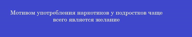 Мотивом употребления наркотиков у подростков чаще всего является желание