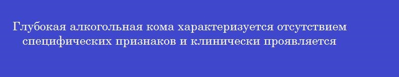 Глубокая алкогольная кома характеризуется отсутствием специфических признаков и клинически проявляется