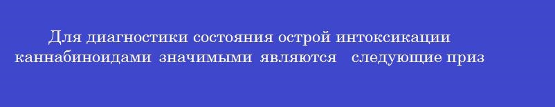 Для диагностики состояния острой интоксикации каннабиноидами значимыми являются  следующие признаки