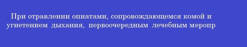 При отравлении опиатами, сопровождающемся комой и угнетением дыхания, первоочередным лечебным мероприятием на догоспитальном этапе является
