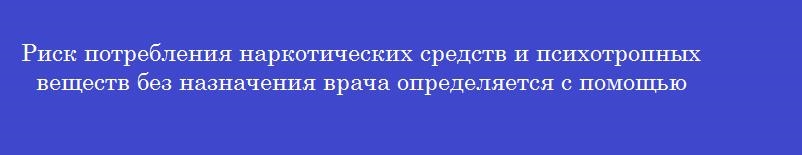 Риск потребления наркотических средств и психотропных веществ без назначения врача определяется с помощью