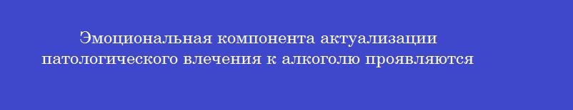 Эмоциональная компонента актуализации патологического влечения к алкоголю проявляются Эмоциональная компонента актуализации патологического влечения к алкоголю проявляются