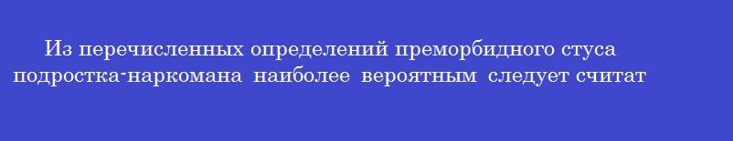 Из перечисленных определений преморбидного стуcа подростка-наркомана наиболее вероятным следует считать