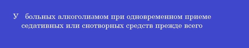 У   больных алкоголизмом при одновременном приеме седативных или снотворных средств прежде всего