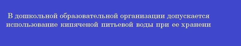 В дошкольной образовательной организации допускается использование кипяченой питьевой воды при ее хранении не более