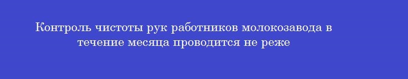 Контроль чистоты рук работников молокозавода в течение месяца проводится не реже