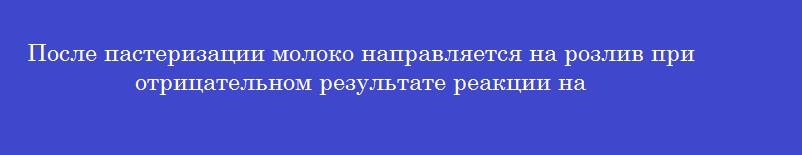 После пастеризации молоко направляется на розлив при отрицательном результате реакции на