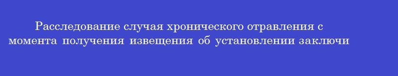 Расследование случая хронического отравления с момента получения извещения об установлении заключительного диагноза органами роспотребнадзора проводится в течение