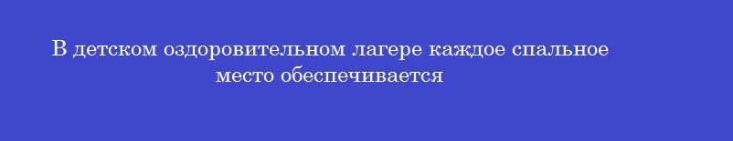 В детском оздоровительном лагере каждое спальное место обеспечивается