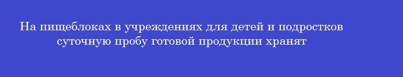 На пищеблоках в учреждениях для детей и подростков суточную пробу готовой продукции хранят