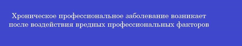 Хроническое профессиональное заболевание возникает после воздействия вредных профессиональных факторов Хроническое профессиональное заболевание возникает после воздействия вредных профессиональных факторов
