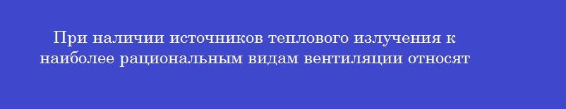 При наличии источников теплового излучения к наиболее рациональным видам вентиляции относят