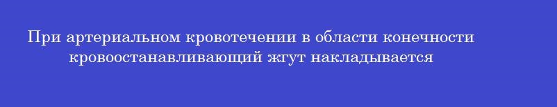 При артериальном кровотечении в области конечности кровоостанавливающий жгут накладывается