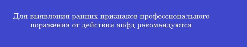 Для выявления ранних признаков профессионального поражения от действия апфд рекомендуются
