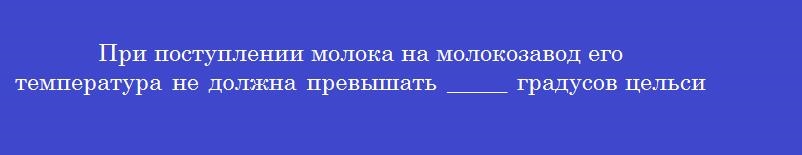 При поступлении молока на молокозавод его температура не должна превышать _____ градусов цельсия