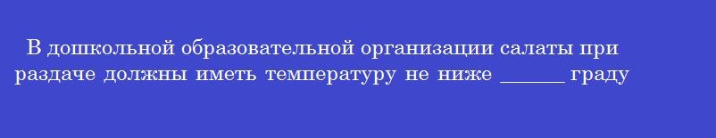 В дошкольной образовательной организации салаты при раздаче должны иметь температуру не ниже ______ градусов цельсия