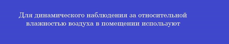 Для динамического наблюдения за относительной влажностью воздуха в помещении используют