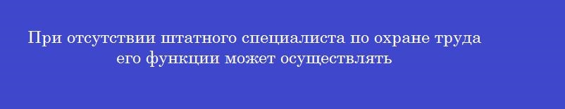 При отсутствии штатного специалиста по охране труда его функции может осуществлять