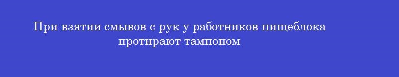 При взятии смывов с рук у работников пищеблока протирают тампоном