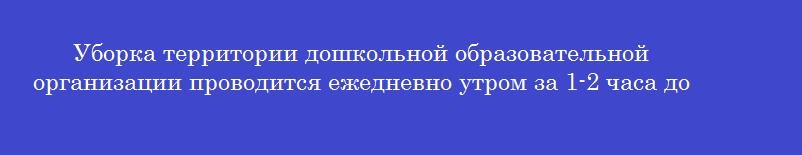 Уборка территории дошкольной образовательной организации проводится ежедневно утром за 1-2 часа до Уборка территории дошкольной образовательной организации проводится ежедневно утром за 1-2 часа до