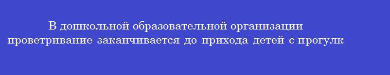В дошкольной образовательной организации проветривание заканчивается до прихода детей с прогулки или занятий за ________ минут