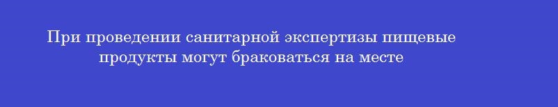 При проведении санитарной экспертизы пищевые продукты могут браковаться на месте