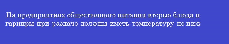 На предприятиях общественного питания вторые блюда и гарниры при раздаче должны иметь температуру не ниже _______ градусов цельсия