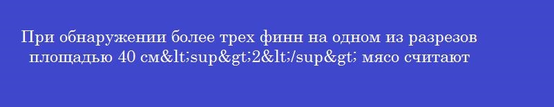 При обнаружении более трех финн на одном из разрезов площадью 40 см<sup>2</sup> мясо считают При обнаружении более трех финн на одном из разрезов площадью 40 см<sup>2</sup> мясо считают