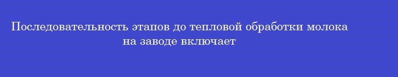 Последовательность этапов до тепловой обработки молока на заводе включает