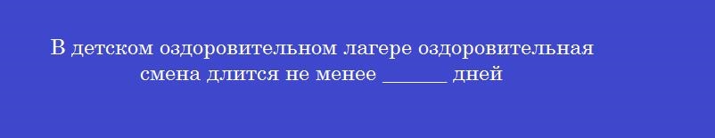В детском оздоровительном лагере оздоровительная смена длится не менее ______ дней