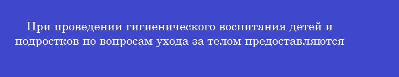 При проведении гигиенического воспитания детей и подростков по вопросам ухода за телом предоставляются рекомендации по