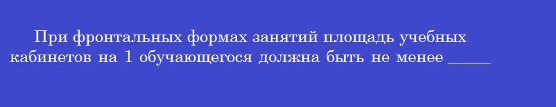 При фронтальных формах занятий площадь учебных кабинетов на 1 обучающегося должна быть не менее _______ м<sup>2</sup>