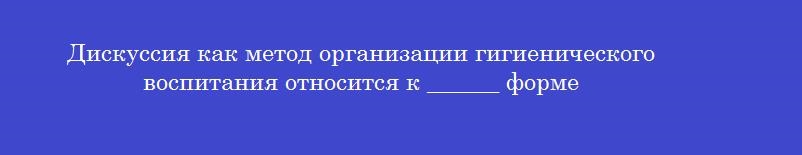 Дискуссия как метод организации гигиенического воспитания относится к ______ форме
