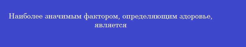 Наиболее значимым фактором, определяющим здоровье, является