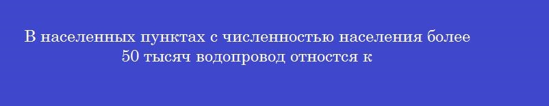 В населенных пунктах с численностью населения более 50 тысяч водопровод отностся к