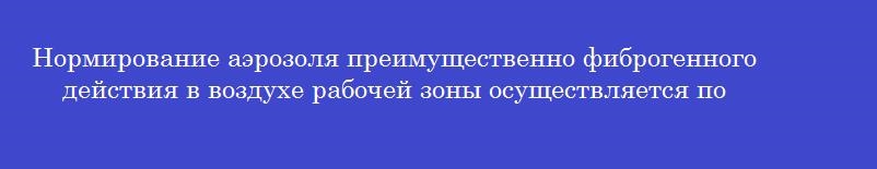 Нормирование аэрозоля преимущественно фиброгенного действия в воздухе рабочей зоны осуществляется по