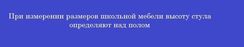 При измерении размеров школьной мебели высоту стула определяют над полом