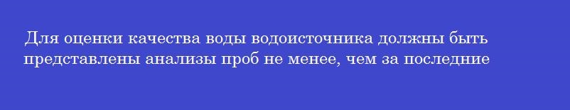 Для оценки качества воды водоисточника должны быть представлены анализы проб не менее, чем за последние