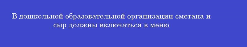 В дошкольной образовательной организации сметана и сыр должны включаться в меню