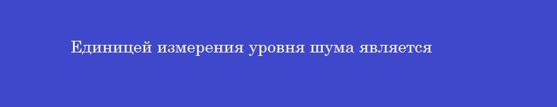 Единицей измерения уровня шума является