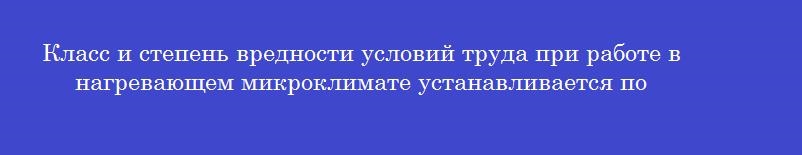 Класс и степень вредности условий труда при работе в нагревающем микроклимате устанавливается по